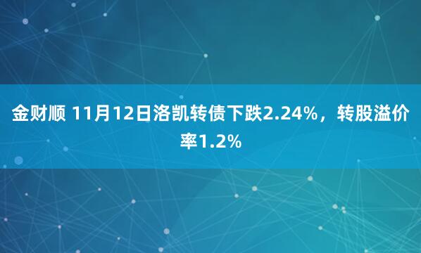 金财顺 11月12日洛凯转债下跌2.24%，转股溢价率1.2%