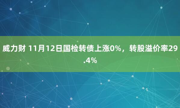 威力财 11月12日国检转债上涨0%，转股溢价率29.4%