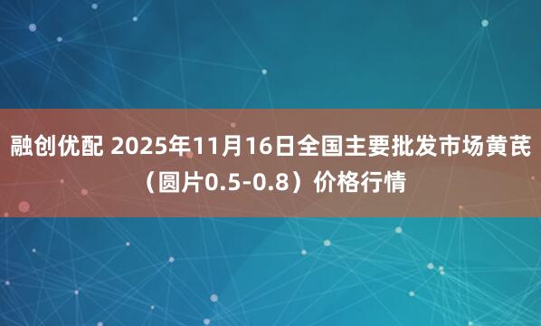 融创优配 2025年11月16日全国主要批发市场黄芪（圆片0.5-0.8）价格行情