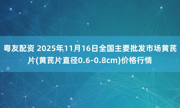 粤友配资 2025年11月16日全国主要批发市场黄芪片(黄芪片直径0.6-0.8cm)价格行情