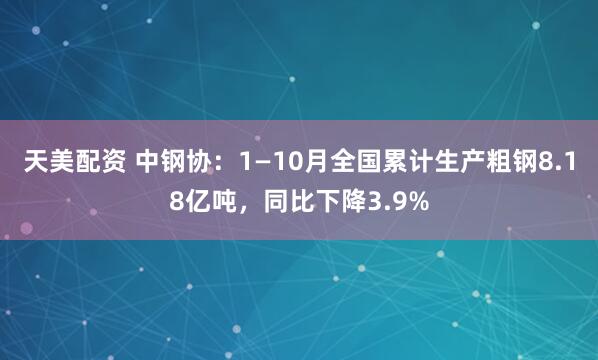 天美配资 中钢协：1—10月全国累计生产粗钢8.18亿吨，同比下降3.9%