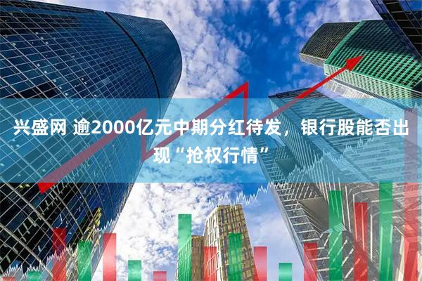 兴盛网 逾2000亿元中期分红待发，银行股能否出现“抢权行情”