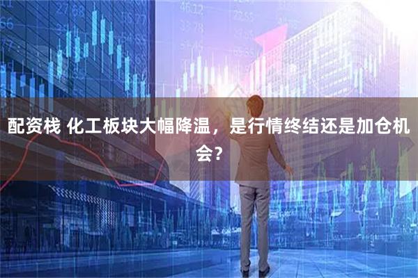 配资栈 化工板块大幅降温，是行情终结还是加仓机会？