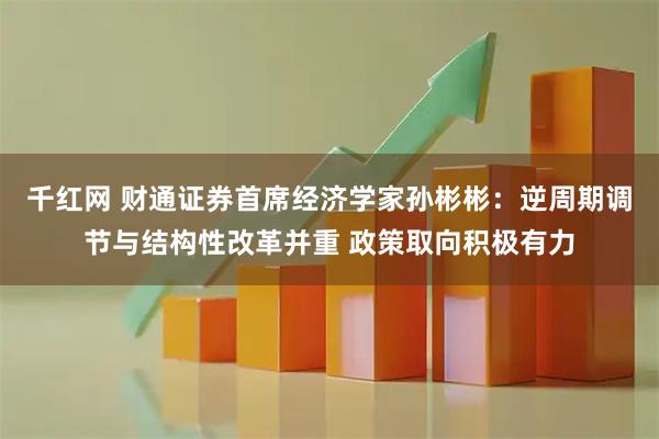 千红网 财通证券首席经济学家孙彬彬：逆周期调节与结构性改革并重 政策取向积极有力