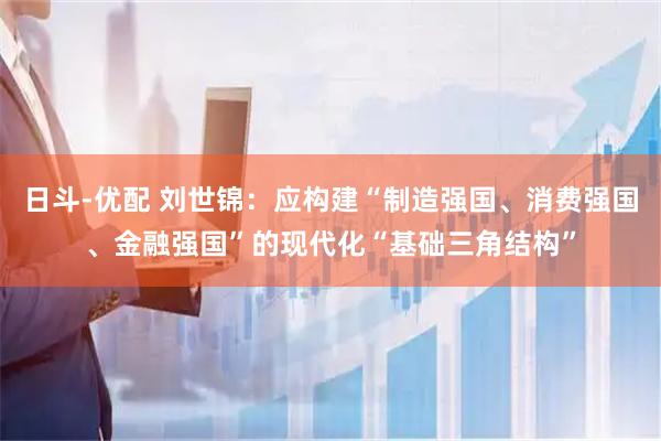 日斗-优配 刘世锦：应构建“制造强国、消费强国、金融强国”的现代化“基础三角结构”