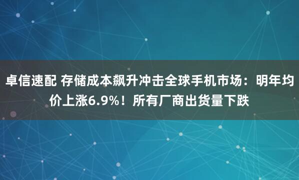 卓信速配 存储成本飙升冲击全球手机市场：明年均价上涨6.9%！所有厂商出货量下跌