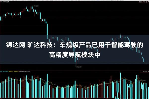 锦达网 旷达科技：车规级产品已用于智能驾驶的高精度导航模块中