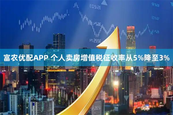 富农优配APP 个人卖房增值税征收率从5%降至3%