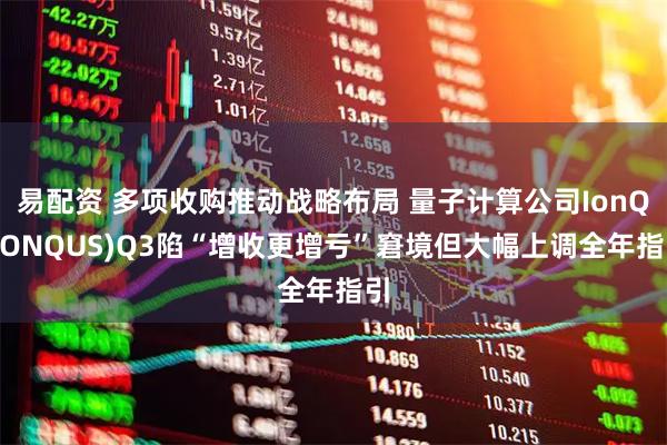易配资 多项收购推动战略布局 量子计算公司IonQ(IONQUS)Q3陷“增收更增亏”窘境但大幅上调全年指引