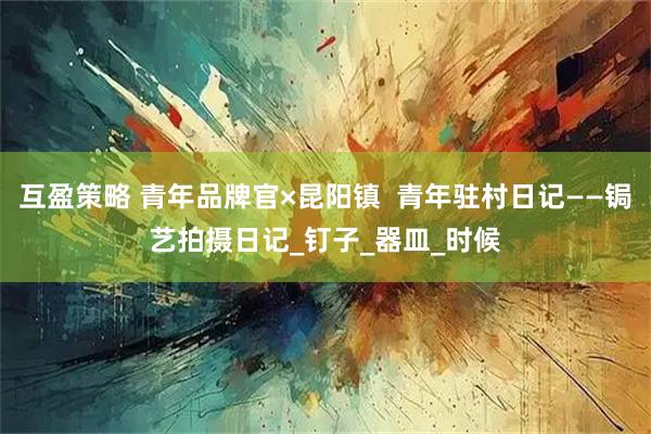 互盈策略 青年品牌官×昆阳镇  青年驻村日记——锔艺拍摄日记_钉子_器皿_时候