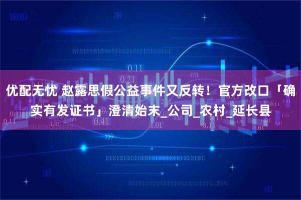 优配无忧 赵露思假公益事件又反转！官方改口「确实有发证书」澄清始末_公司_农村_延长县