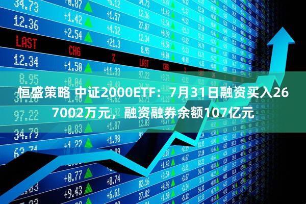 恒盛策略 中证2000ETF：7月31日融资买入267002万元，融资融券余额107亿元