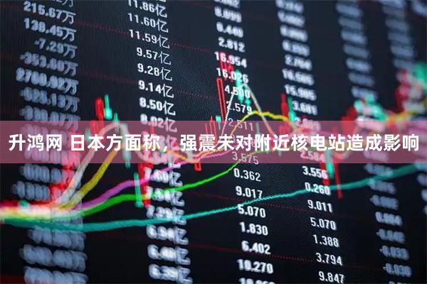 升鸿网 日本方面称，强震未对附近核电站造成影响