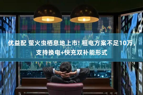 优益配 萤火虫栖息地上市! 租电方案不足10万，支持换电+快充双补能形式